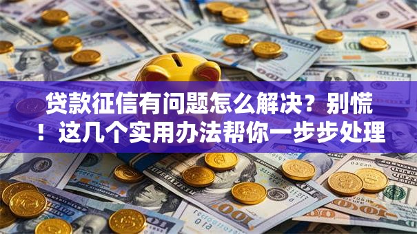 贷款征信有问题怎么解决？别慌！这几个实用办法帮你一步步处理好