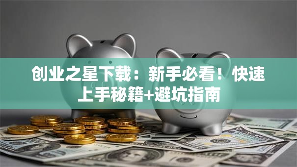 创业之星下载：新手必看！快速上手秘籍+避坑指南