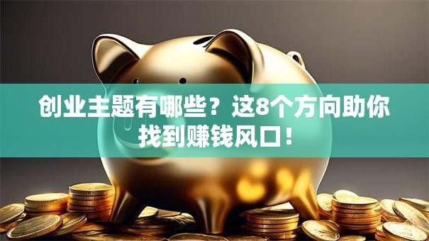 创业主题有哪些？这8个方向助你找到赚钱风口！