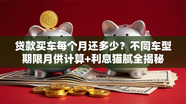 贷款买车每个月还多少？不同车型期限月供计算+利息猫腻全揭秘