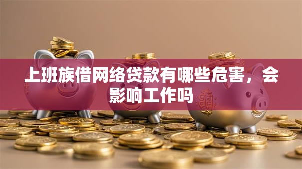 上班族借网络贷款有哪些危害，会影响工作吗