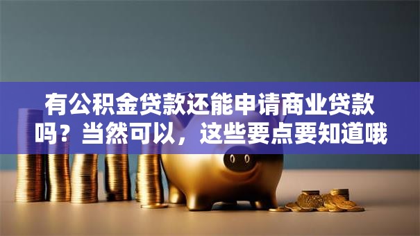有公积金贷款还能申请商业贷款吗？当然可以，这些要点要知道哦