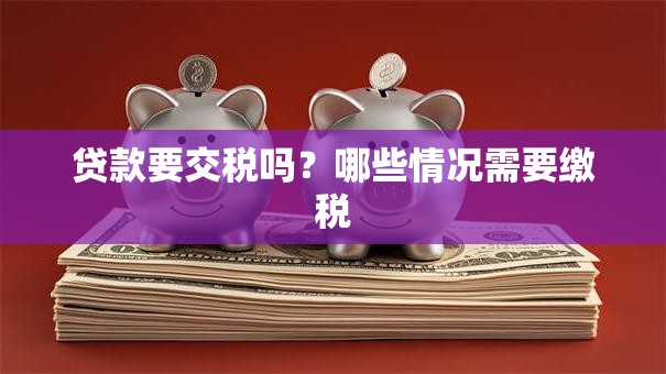 贷款要交税吗？哪些情况需要缴税