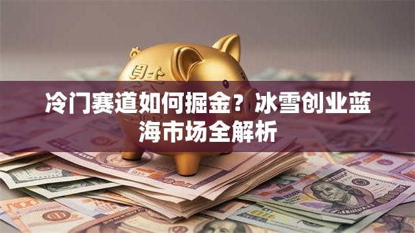 冷门赛道如何掘金？冰雪创业蓝海市场全解析