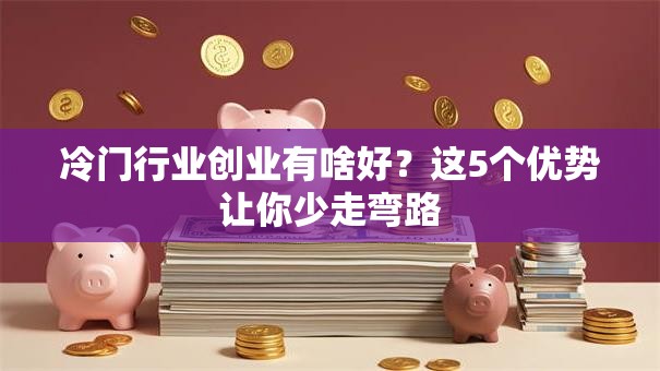 冷门行业创业有啥好？这5个优势让你少走弯路