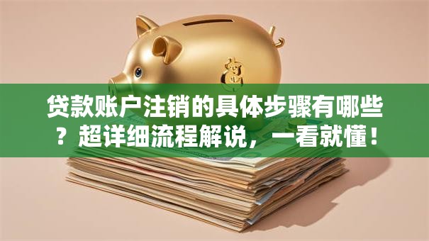 贷款账户注销的具体步骤有哪些？超详细流程解说，一看就懂！