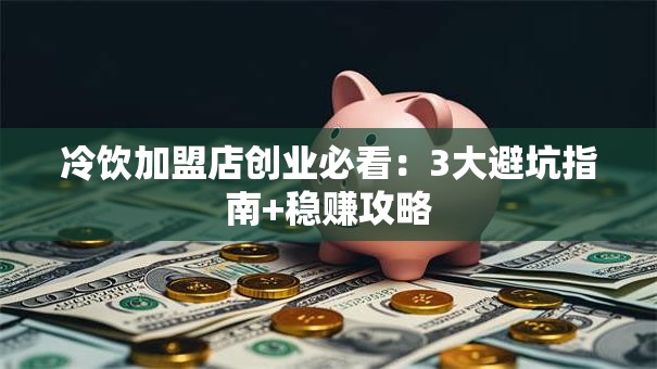 冷饮加盟店创业必看：3大避坑指南+稳赚攻略