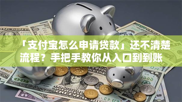 「支付宝怎么申请贷款」还不清楚流程？手把手教你从入口到到账，新手也能秒会