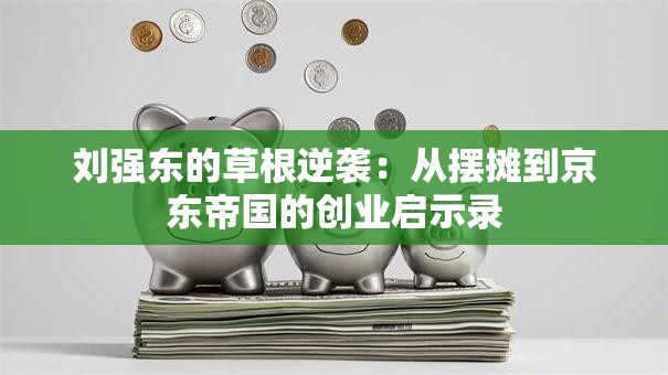刘强东的草根逆袭：从摆摊到京东帝国的创业启示录