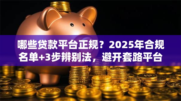 哪些贷款平台正规？2025年合规名单+3步辨别法，避开套路平台