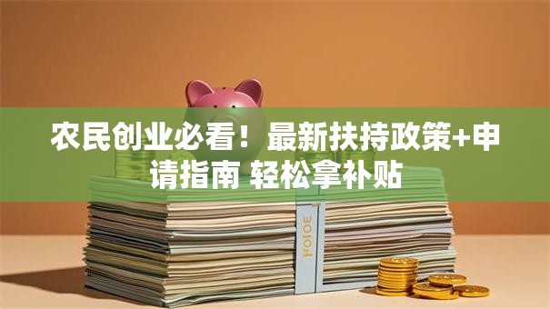 农民创业必看！最新扶持政策+申请指南 轻松拿补贴