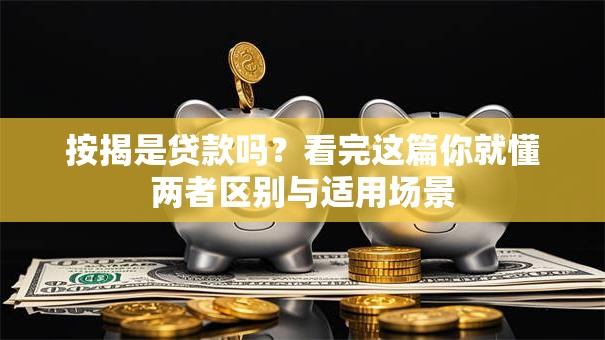 按揭是贷款吗？看完这篇你就懂两者区别与适用场景