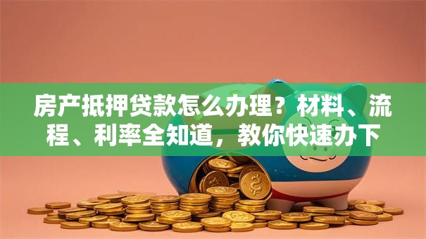 房产抵押贷款怎么办理？材料、流程、利率全知道，教你快速办下来