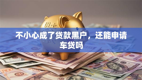 不小心成了贷款黑户，还能申请车贷吗