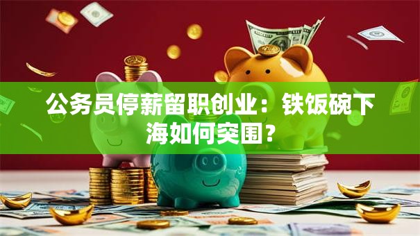 公务员停薪留职创业：铁饭碗下海如何突围？