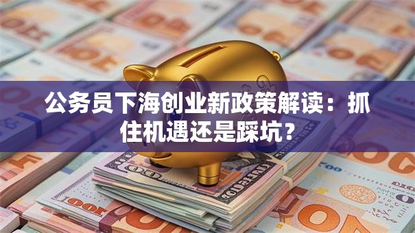 公务员下海创业新政策解读：抓住机遇还是踩坑？
