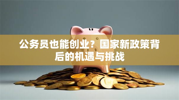 公务员也能创业？国家新政策背后的机遇与挑战