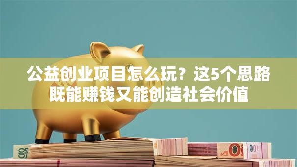 公益创业项目怎么玩？这5个思路既能赚钱又能创造社会价值
