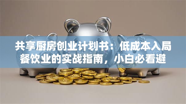 共享厨房创业计划书：低成本入局餐饮业的实战指南，小白必看避坑攻略！