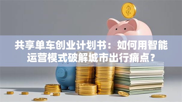共享单车创业计划书：如何用智能运营模式破解城市出行痛点？