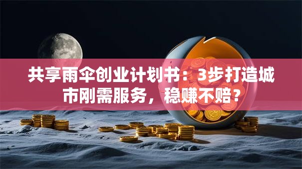 共享雨伞创业计划书：3步打造城市刚需服务，稳赚不赔？