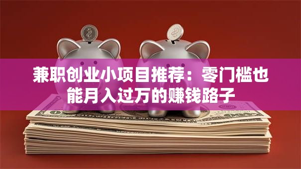 兼职创业小项目推荐：零门槛也能月入过万的赚钱路子