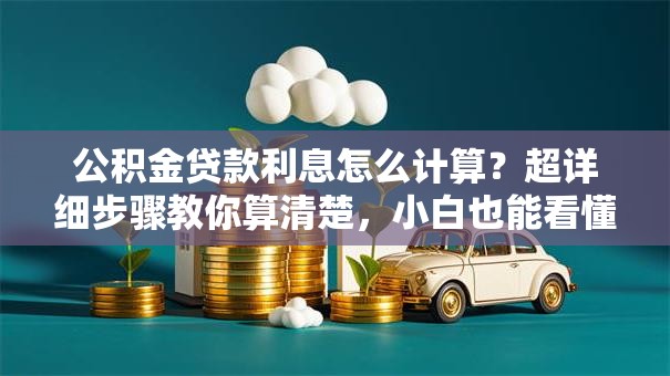 公积金贷款利息怎么计算？超详细步骤教你算清楚，小白也能看懂
