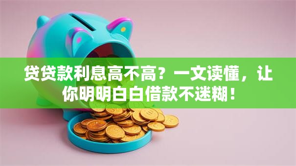 贷贷款利息高不高？一文读懂，让你明明白白借款不迷糊！