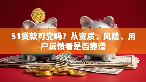 51贷款可靠吗？从资质、风险、用户反馈看是否靠谱