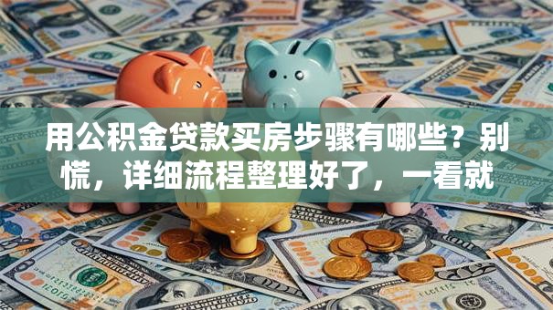 用公积金贷款买房步骤有哪些？别慌，详细流程整理好了，一看就明白