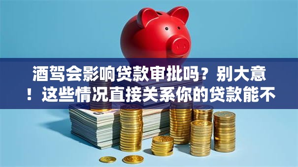 酒驾会影响贷款审批吗？别大意！这些情况直接关系你的贷款能不能过