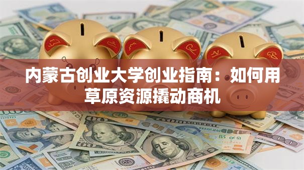 内蒙古创业大学创业指南：如何用草原资源撬动商机