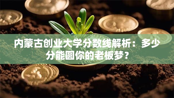 内蒙古创业大学分数线解析：多少分能圆你的老板梦？