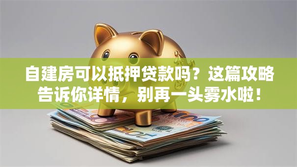 自建房可以抵押贷款吗？这篇攻略告诉你详情，别再一头雾水啦！