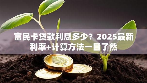 富民卡贷款利息多少？2025最新利率+计算方法一目了然