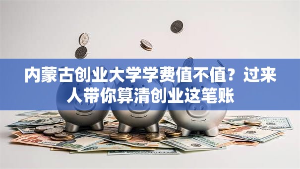 内蒙古创业大学学费值不值？过来人带你算清创业这笔账