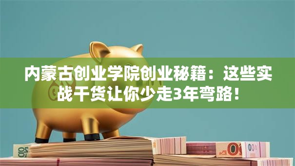 内蒙古创业学院创业秘籍：这些实战干货让你少走3年弯路！
