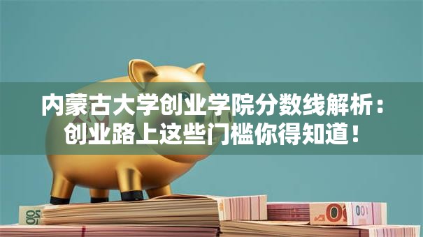 内蒙古大学创业学院分数线解析：创业路上这些门槛你得知道！
