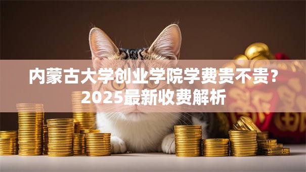 内蒙古大学创业学院学费贵不贵？2025最新收费解析