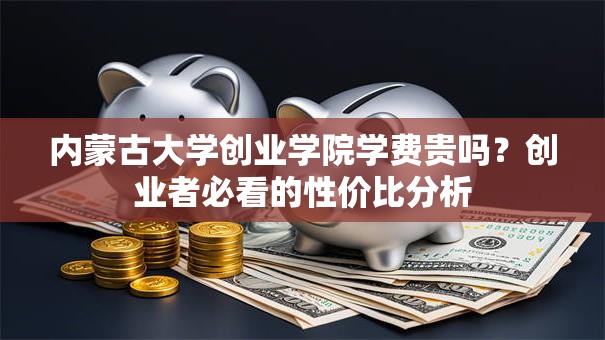 内蒙古大学创业学院学费贵吗？创业者必看的性价比分析