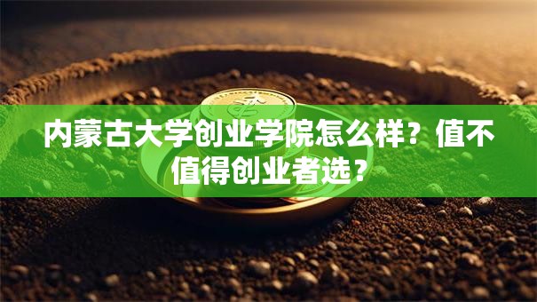 内蒙古大学创业学院怎么样？值不值得创业者选？