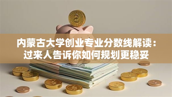 内蒙古大学创业专业分数线解读：过来人告诉你如何规划更稳妥