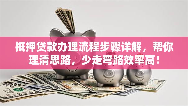 抵押贷款办理流程步骤详解，帮你理清思路，少走弯路效率高！