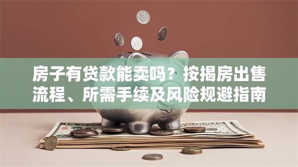 房子有贷款能卖吗？按揭房出售流程、所需手续及风险规避指南