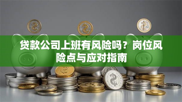 贷款公司上班有风险吗？岗位风险点与应对指南