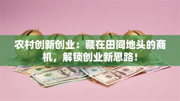 农村创新创业：藏在田间地头的商机，解锁创业新思路！