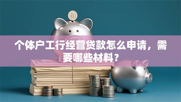 个体户工行经营贷款怎么申请，需要哪些材料？