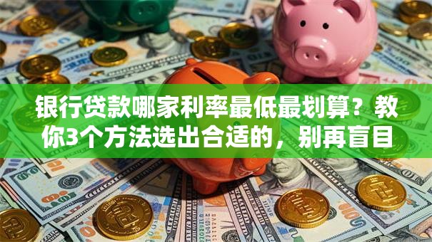 银行贷款哪家利率最低最划算？教你3个方法选出合适的，别再盲目申请