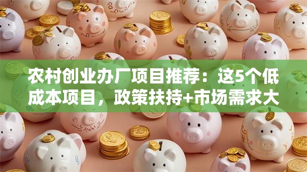 农村创业办厂项目推荐：这5个低成本项目，政策扶持+市场需求大，村民都说靠谱！