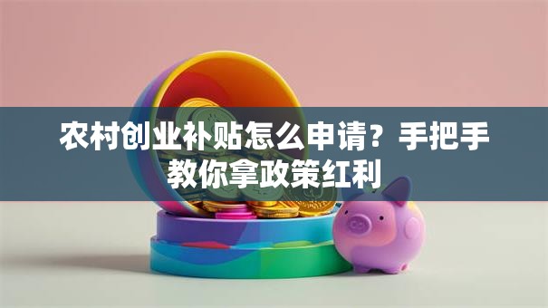 农村创业补贴怎么申请？手把手教你拿政策红利